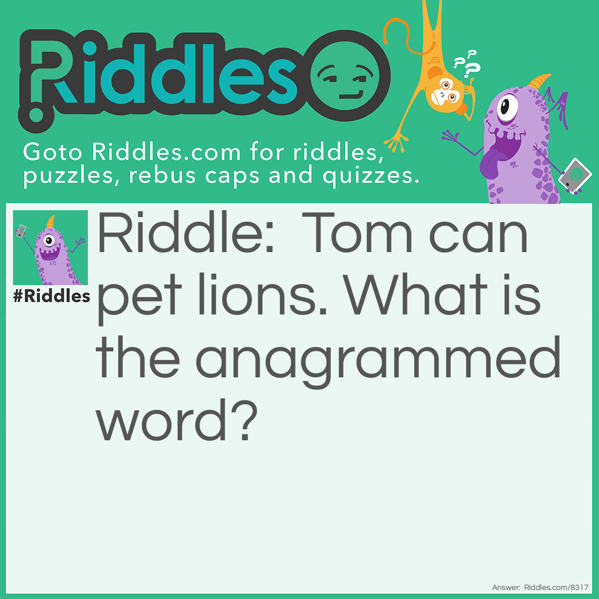 Riddle: Tom can pet lions. What is the anagrammed word? Answer: Contemplation.