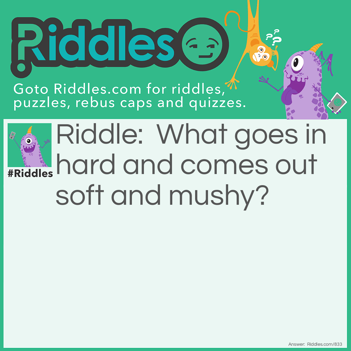 Riddle: What goes in hard and comes out soft and mushy? Answer: A stick of gum.