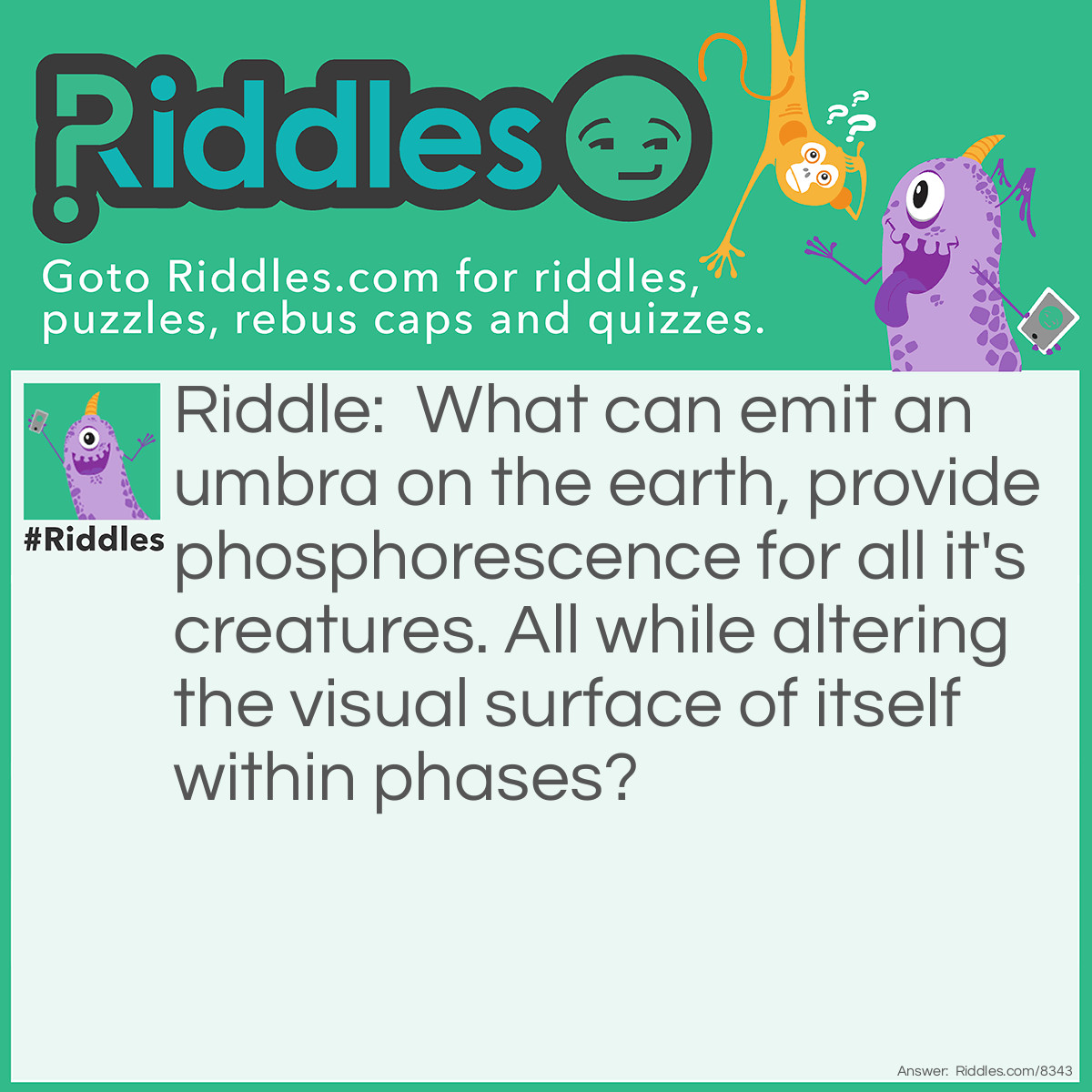 Riddle: What can emit an umbra on the earth, provide phosphorescence for all it's creatures. All while altering the visual surface of itself within phases? Answer: The moon.
