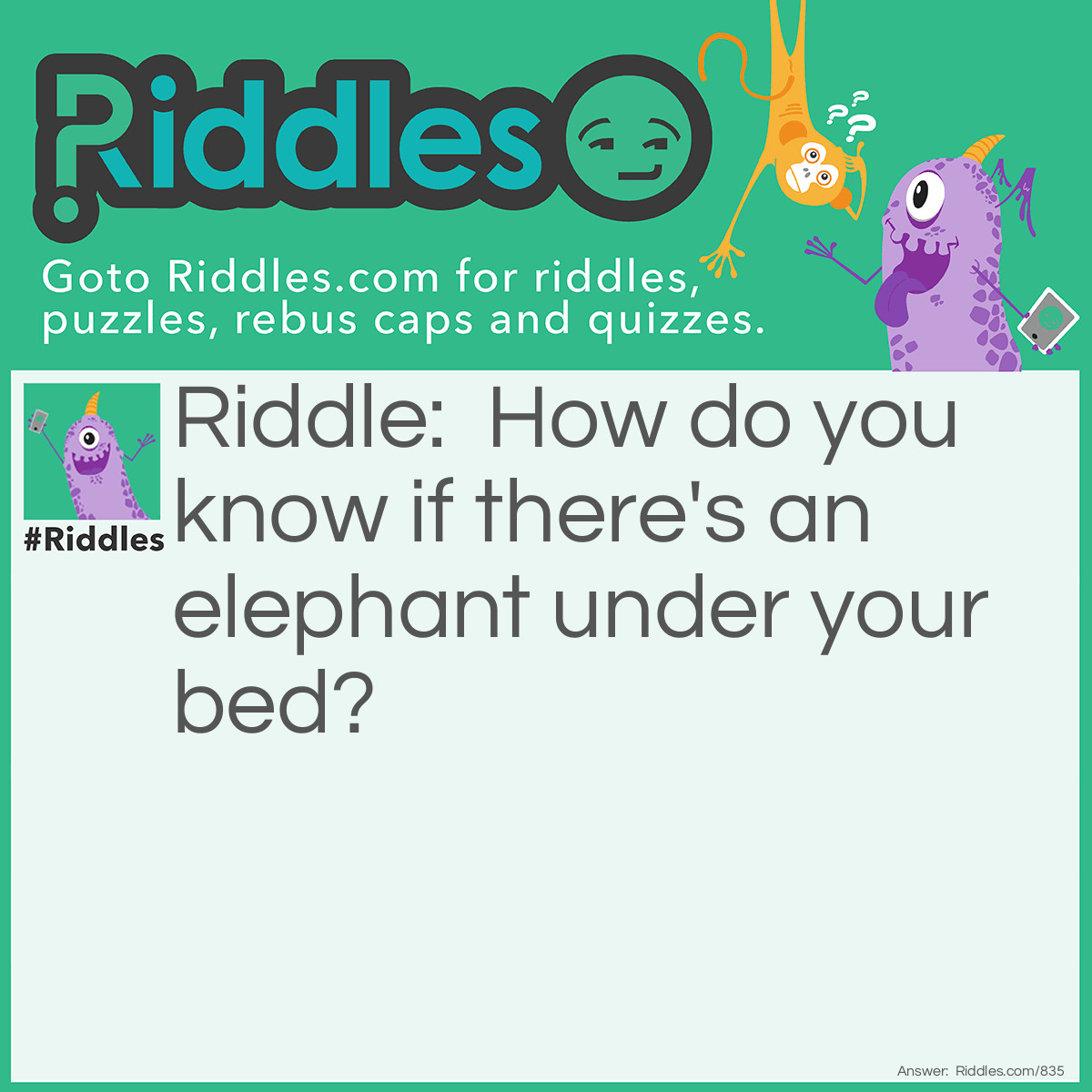 Riddle: How do you know if there's an elephant under your bed? Answer: You bump your nose on the ceiling.