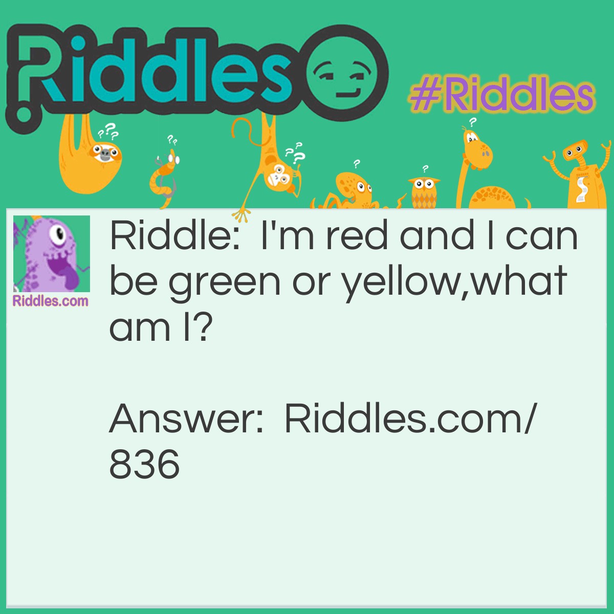 Riddle: I'm red and I can be green or yellow,
what am I? Answer: An apple.