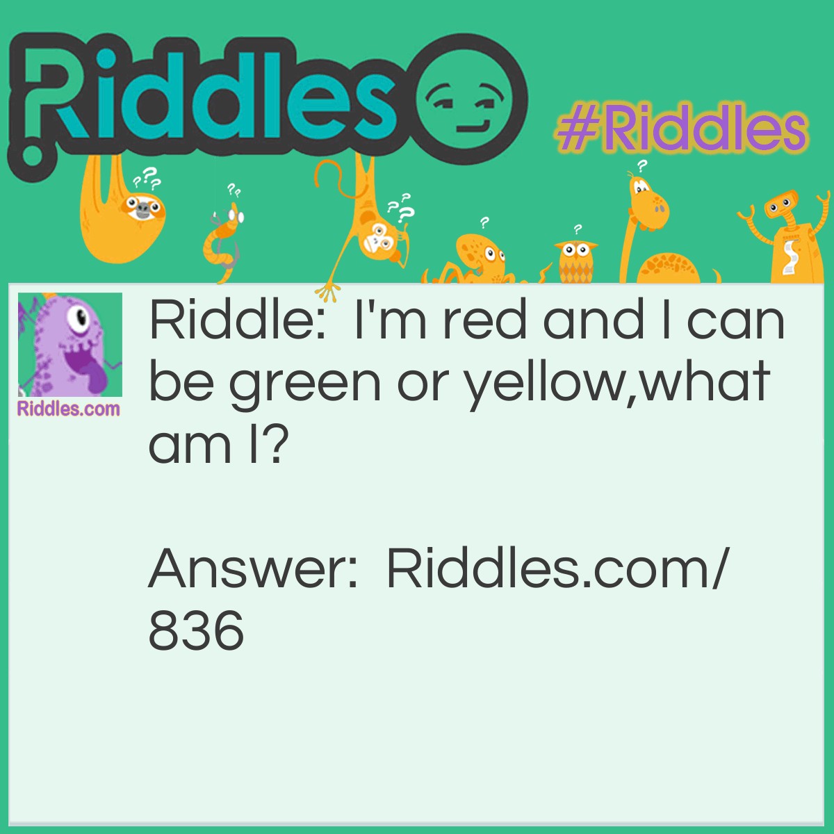 Riddle: I'm red and I can be green or yellow,
what am I? Answer: An apple.