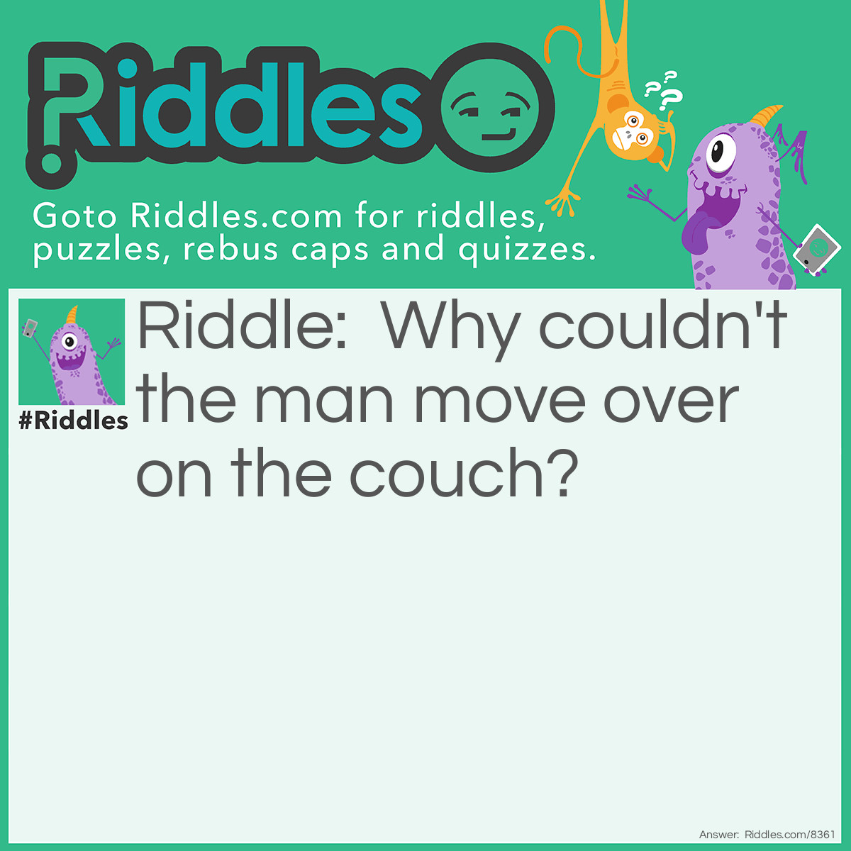 Riddle: Why couldn't the man move over on the couch? Answer: Because he was in the corner!!!