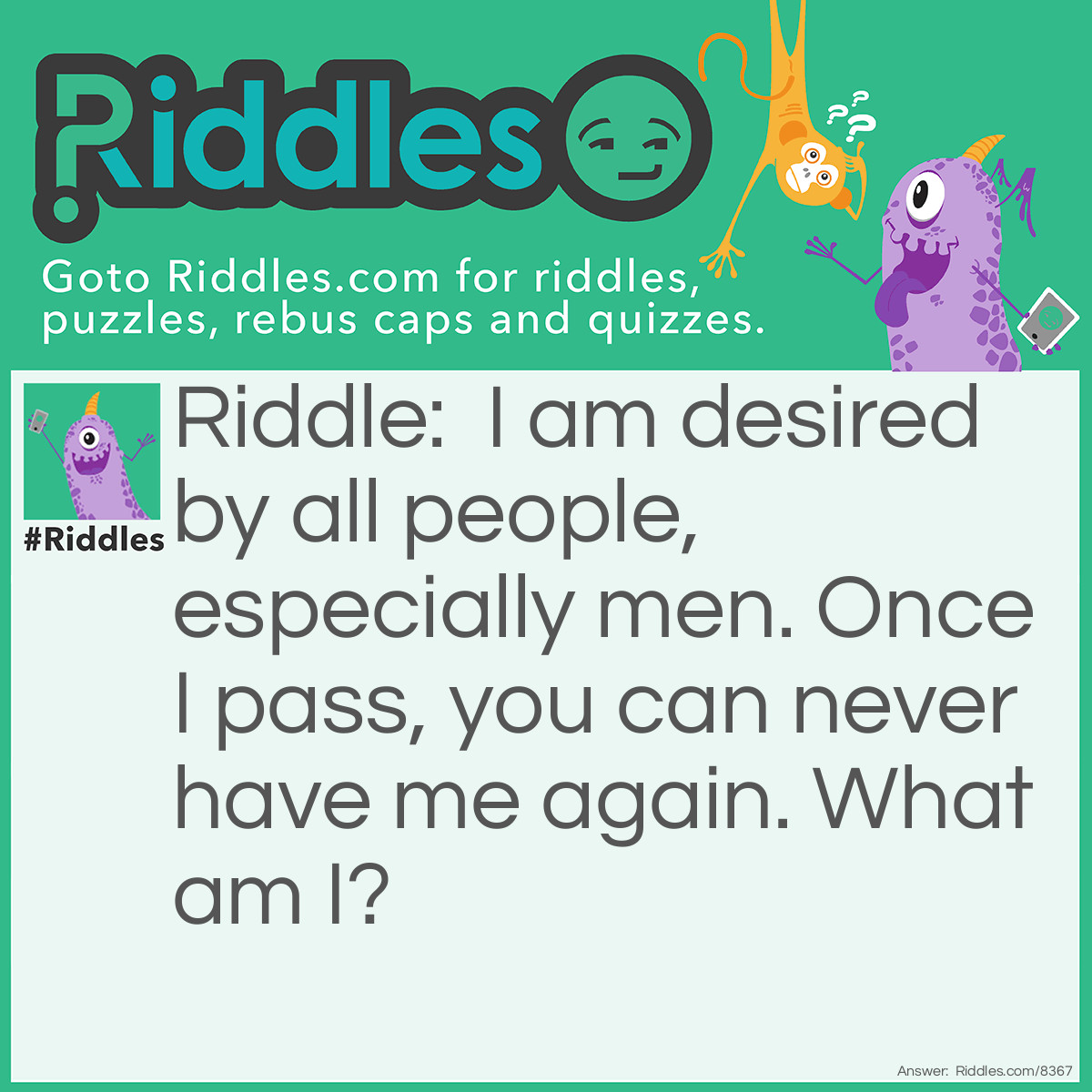 Riddle: I am desired by all people, especially men. Once I pass, you can never have me again. What am I? Answer: Youth.
