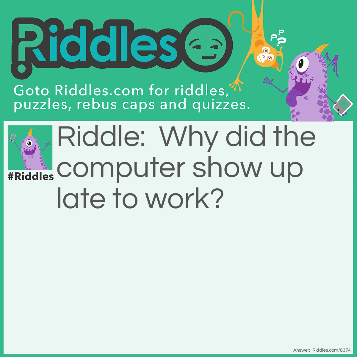 Riddle: Why did the computer show up late to work? Answer: It had a hard drive!