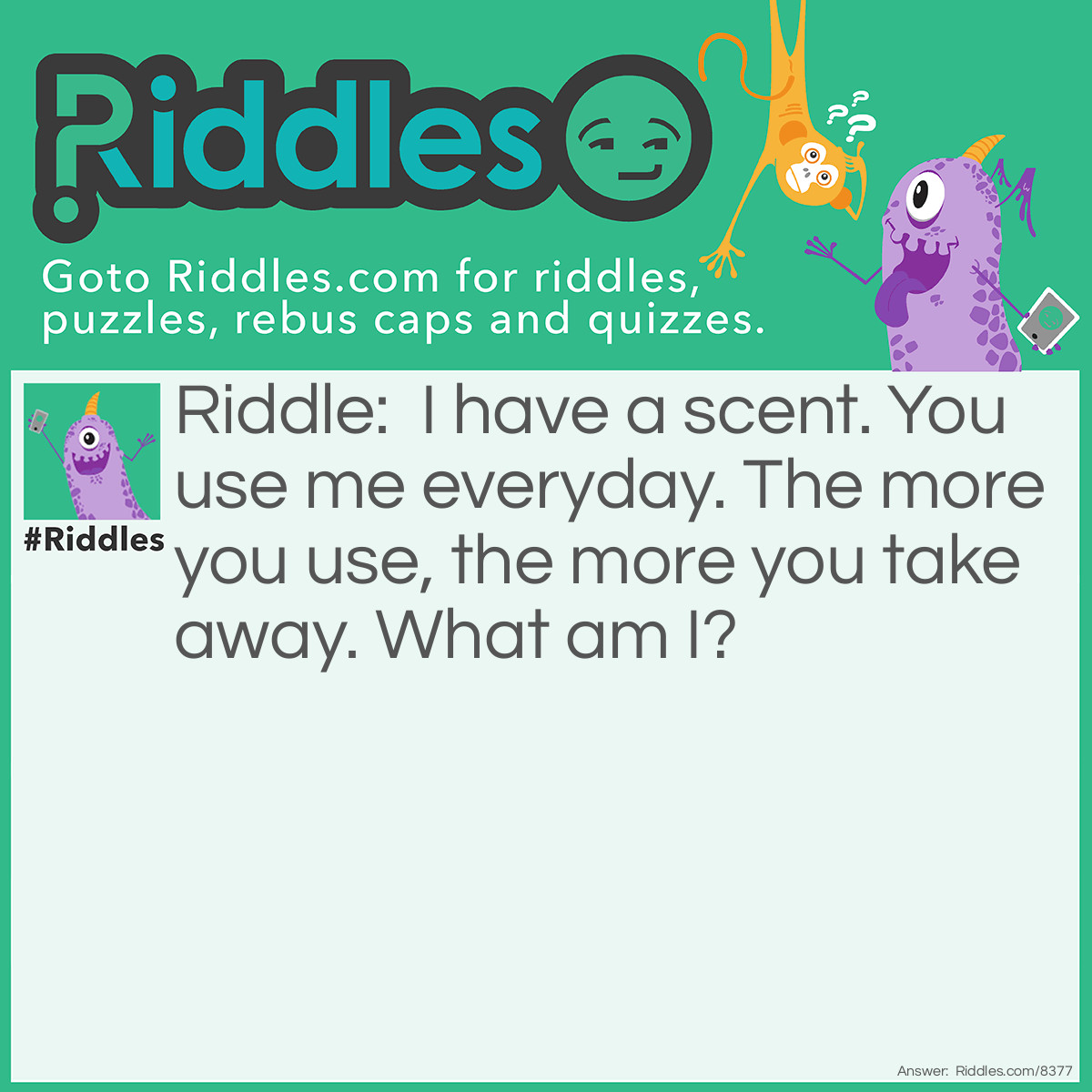 Riddle: I have a scent. You use me everyday. The more you use, the more you take away. What am I? Answer: A bar of soap!