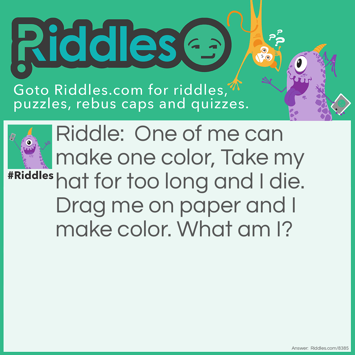 Riddle: One of me can make one color, Take my hat for too long and I die. Drag me on paper and I make color. What am I? Answer: A marker.