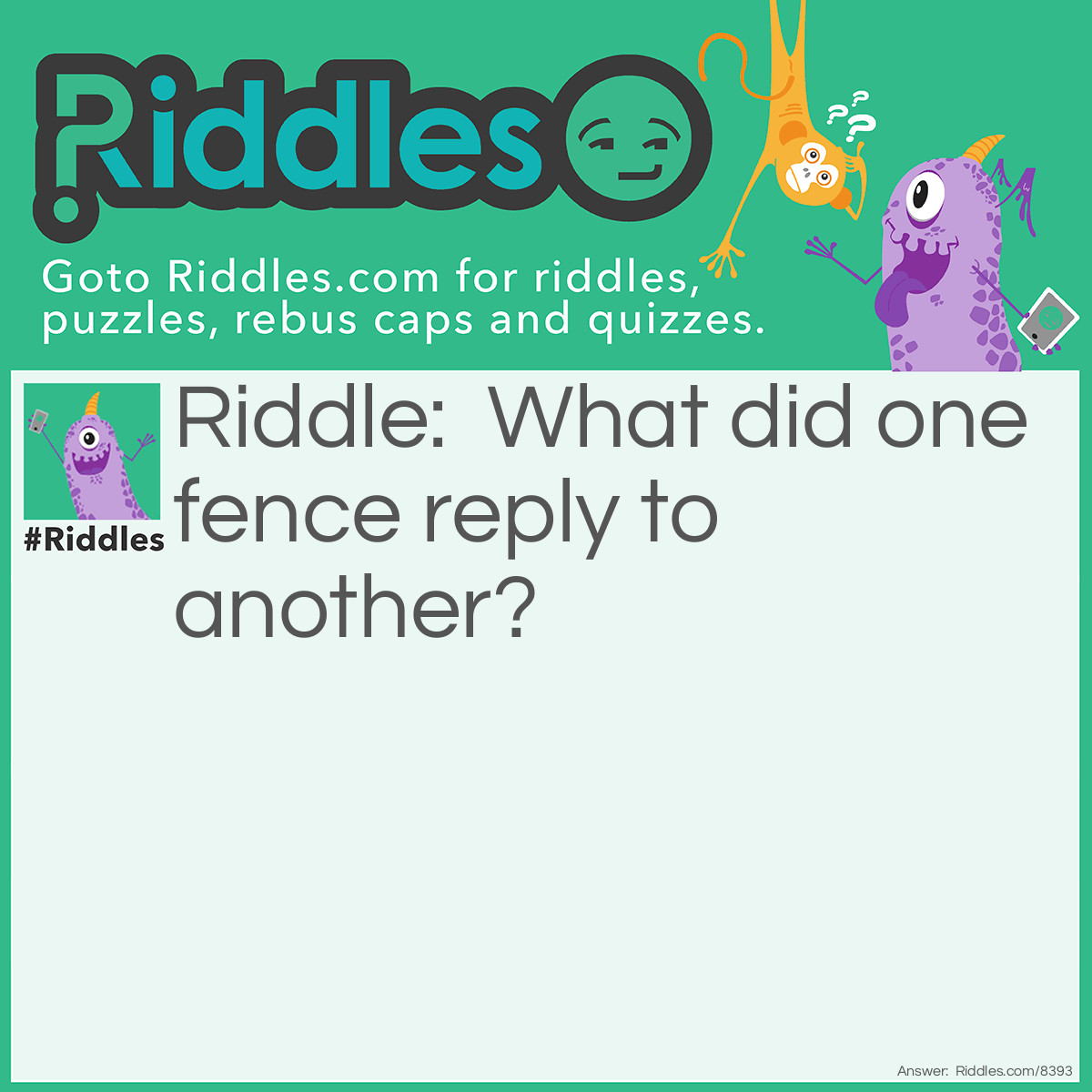 Riddle: What did one fence reply to another? Answer: I don't know, but, it probably took it a bit of-'fence'-sive.