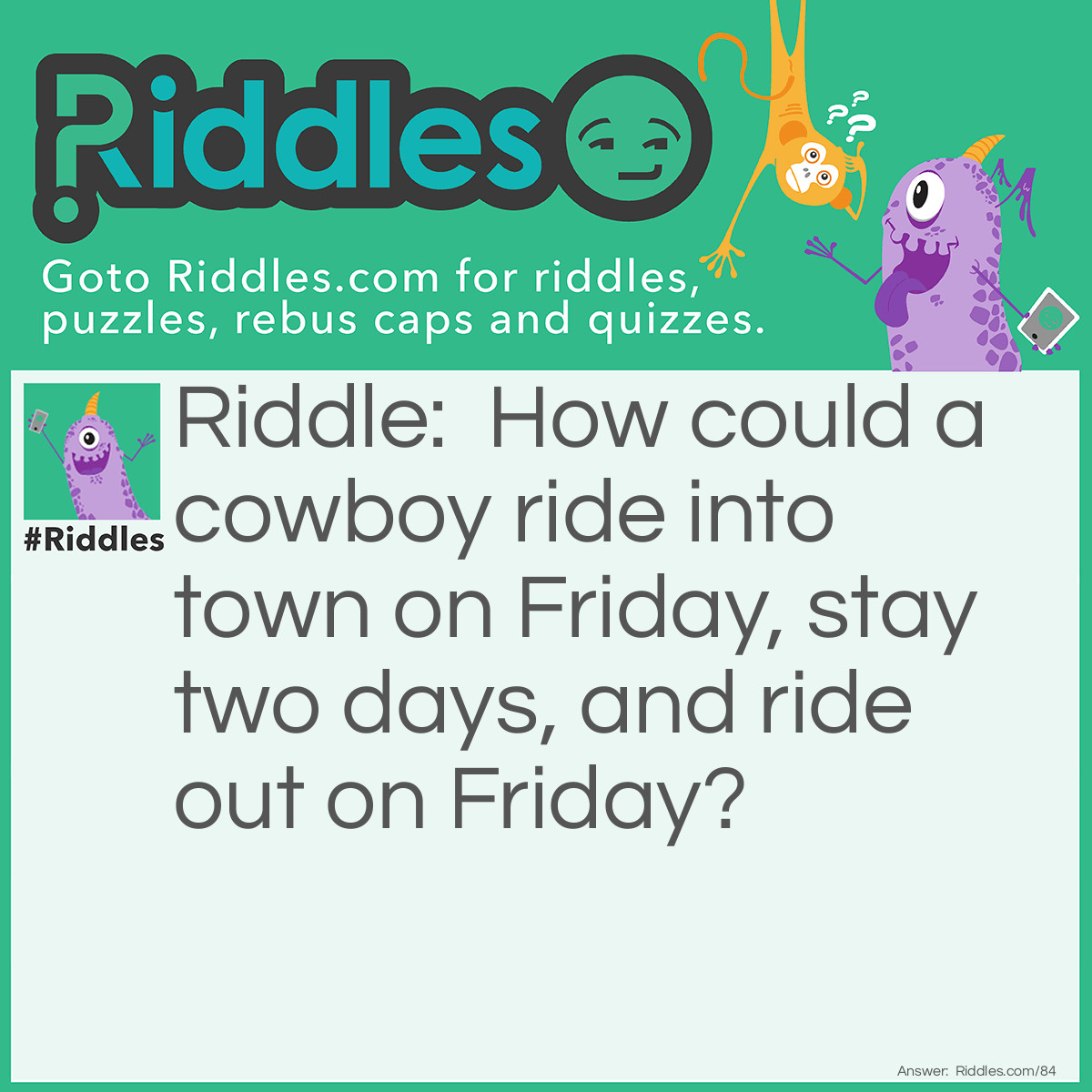 Riddle: How could a cowboy ride into town on Friday, stay two days, and ride out on Friday? Answer: His horse is named Friday.