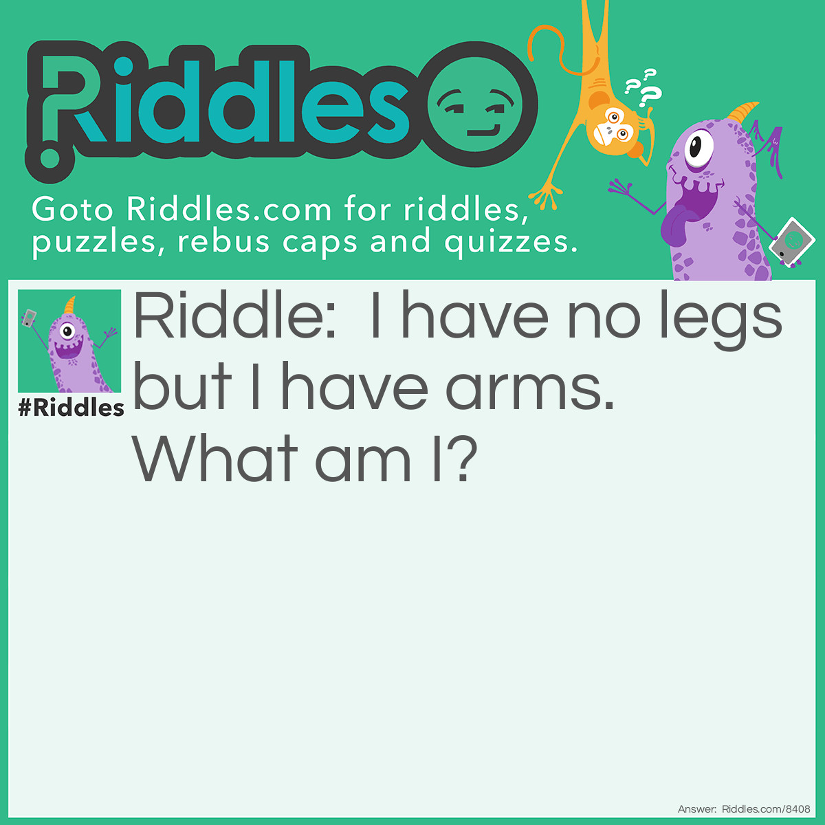 Riddle: I have no legs but I have arms. What am I? Answer: Clock.