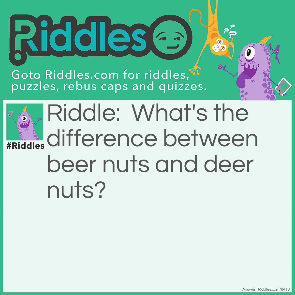 Riddle: What's the difference between beer nuts and deer nuts? Answer: Beer nuts cost around $1.50 -- deer nuts are under a buck.