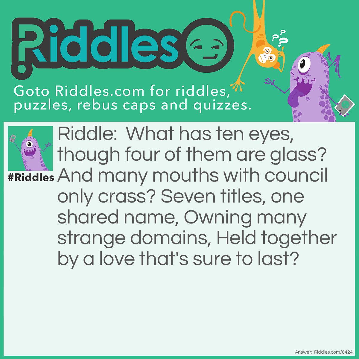 Riddle: What has ten eyes, though four of them are glass? And many mouths with council only crass? Seven titles, one shared name, Owning many strange domains, Held together by a love that's sure to last? Answer: The McElroy Brothers