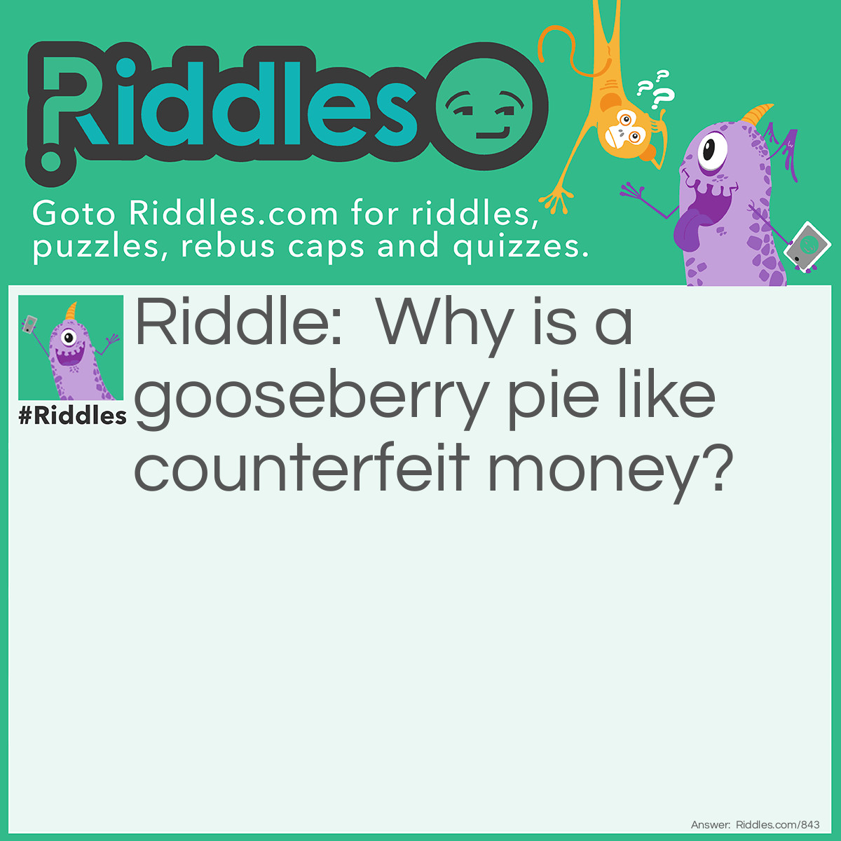 Riddle: Why is a gooseberry pie like counterfeit money? Answer: Because it is not currant (current).