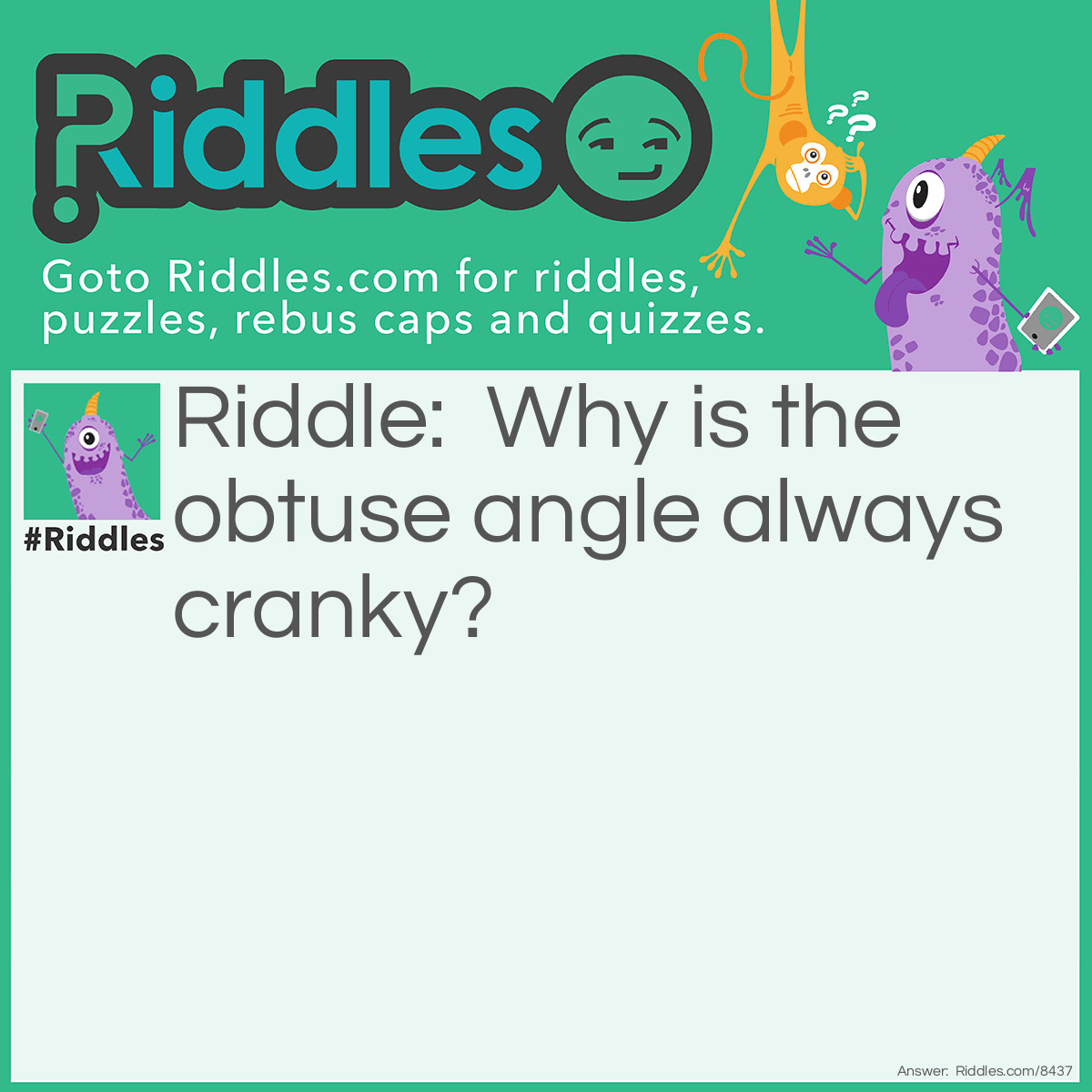 Riddle: Why is the obtuse angle always cranky? Answer: Because it is never right!