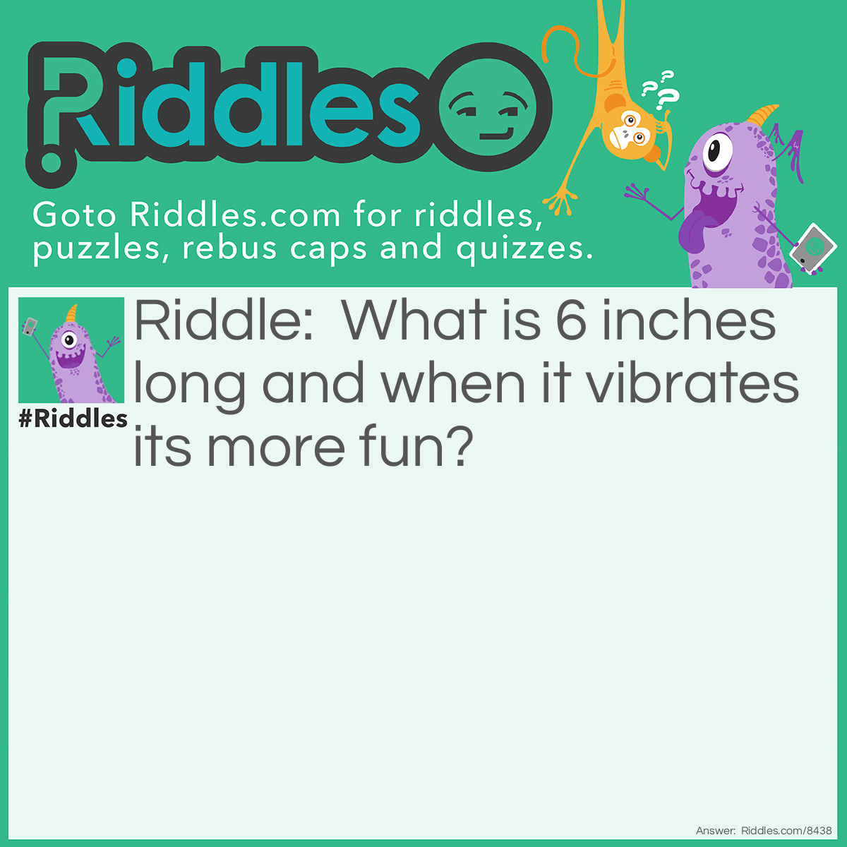 Riddle: What is 6 inches long and when it vibrates its more fun? Answer: A toothbrush.
