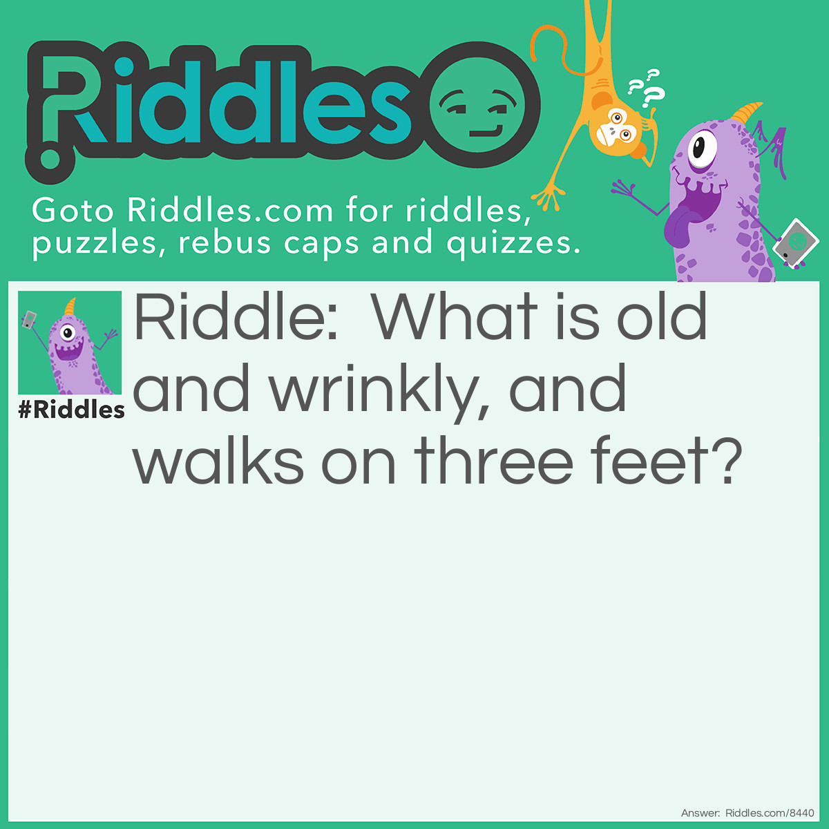 Riddle: What is old and wrinkly, and walks on three feet? Answer: An old man who walks with a foot carved at the bottom of his cane.