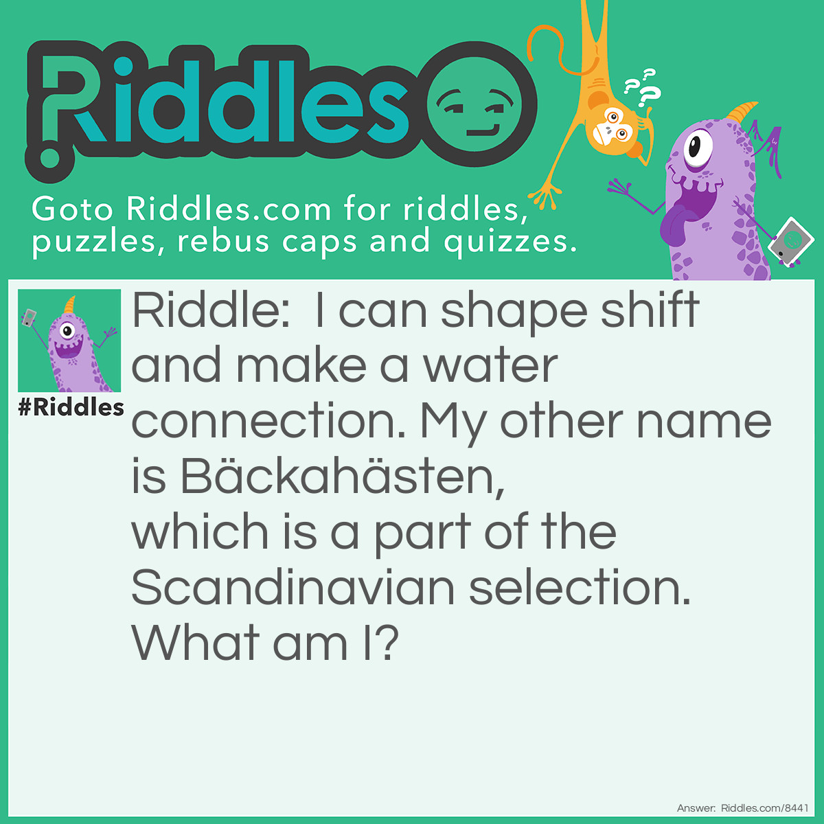 Riddle: I can shape shift and make a water connection. My other name is Bäckahästen, which is a part of the Scandinavian selection. What am I? Answer: Nokk.