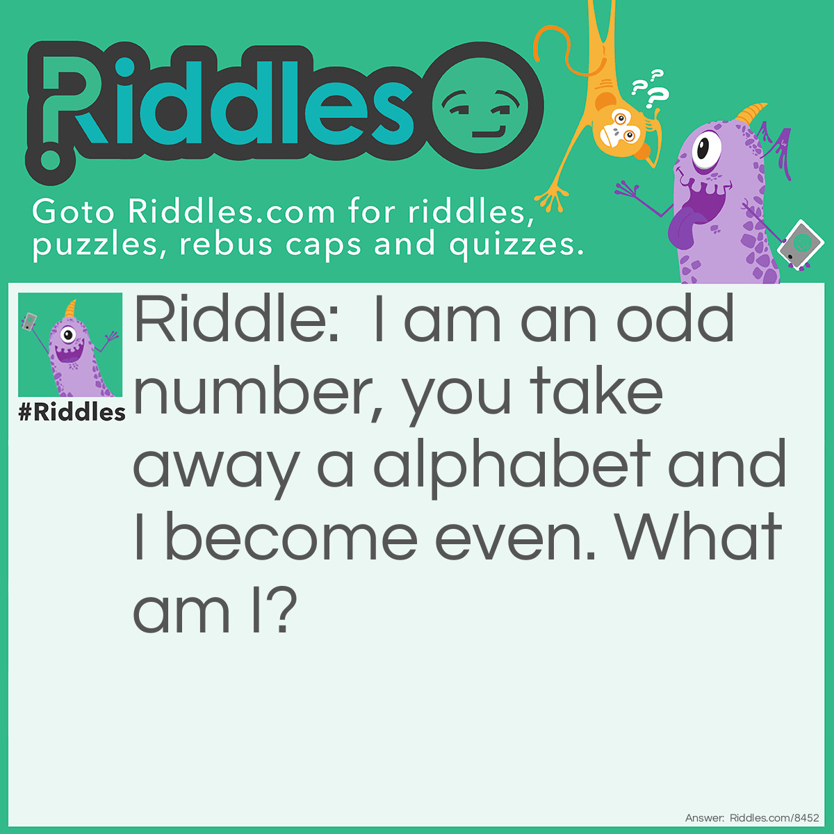 Riddle: I am an odd number, you take away a alphabet and I become even. What am I? Answer: 7 (seven;s=even)