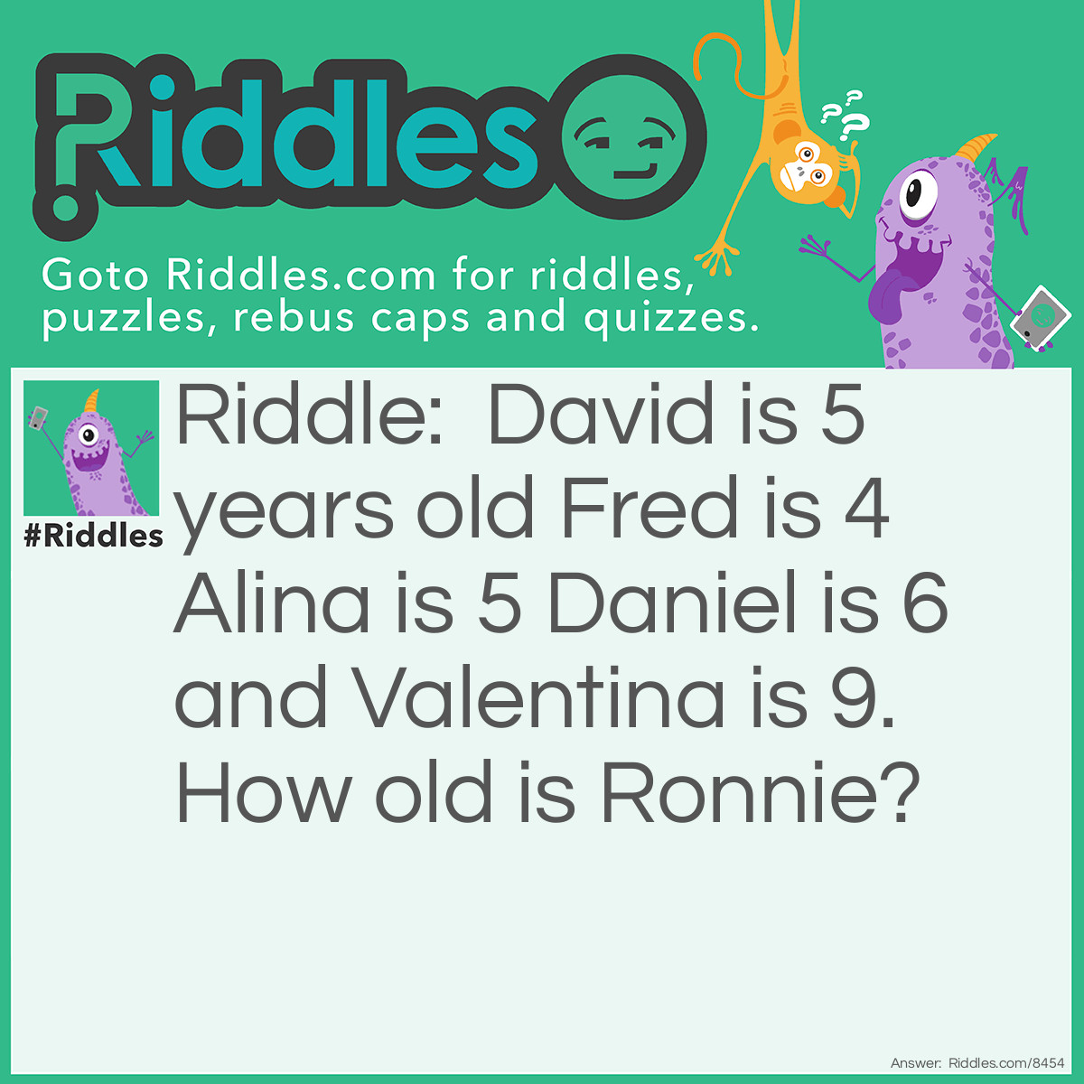 Riddle: David is 5 years old Fred is 4 Alina is 5 Daniel is 6 and Valentina is 9. How old is Ronnie? Answer: 6 years old. If you know why time in the comments.