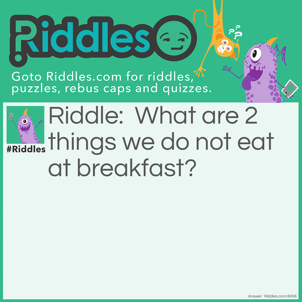 Riddle: What are 2 things we do not eat at breakfast? Answer: Dinner and lunch