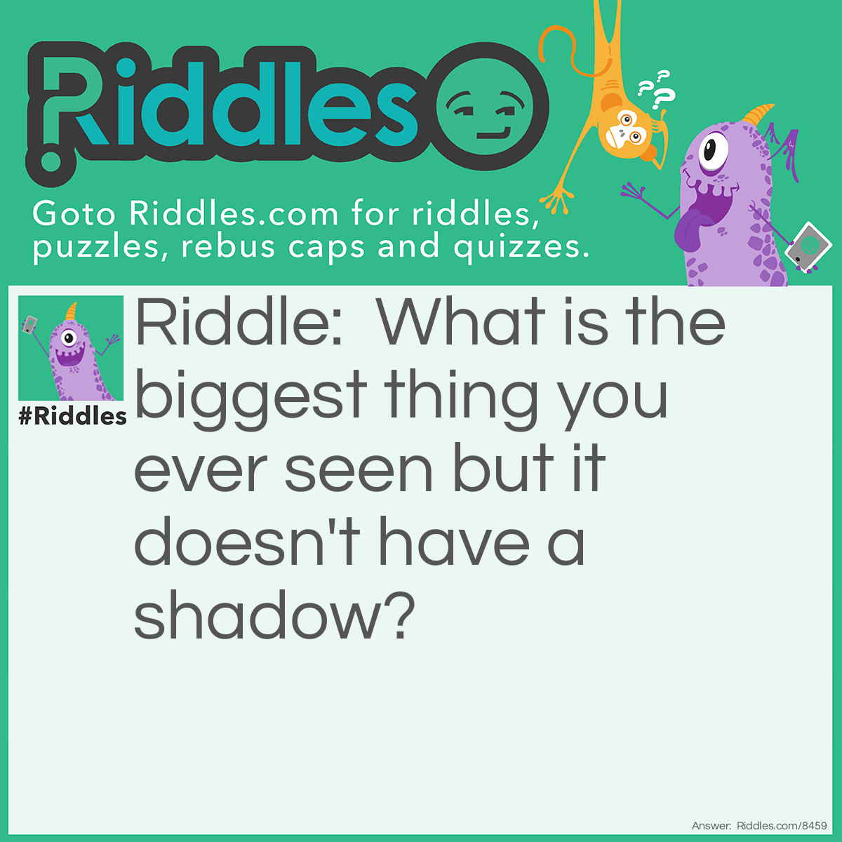 Riddle: What is the biggest thing you ever seen but it doesn't have a shadow? Answer: The sun.