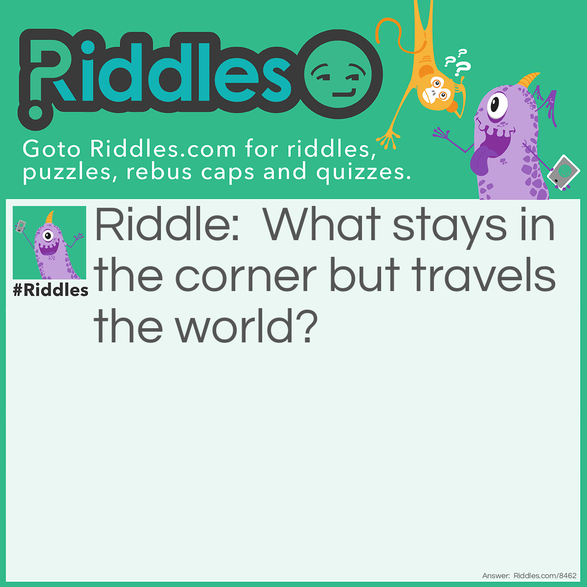 Riddle: What stays in the corner but travels the world? Answer: A Stamp.