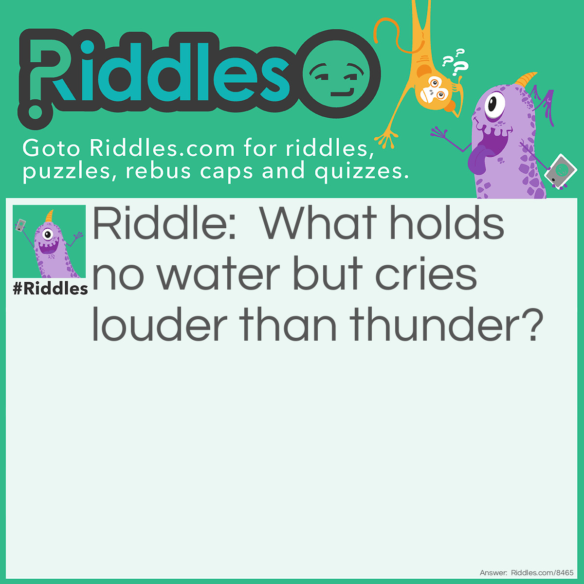 Riddle: What holds no water but cries louder than thunder? Answer: A 'fickle gland'. Fire off in the comments if you get it.