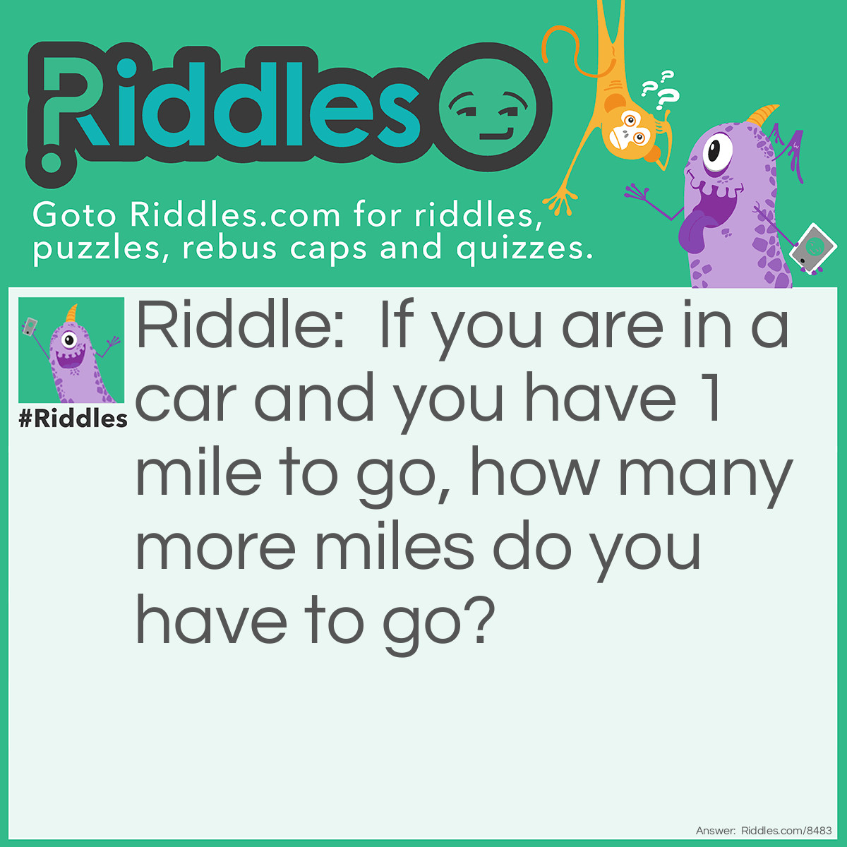 Riddle: If you are in a car and you have 1 mile to go, how many more miles do you have to go? Answer: 1 mile.