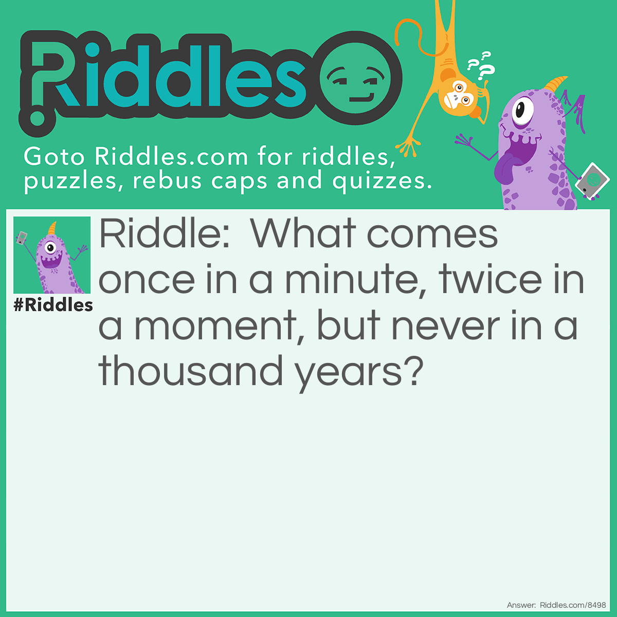Riddle: What comes once in a minute, twice in a moment, but never in a thousand years? Answer: The letter “M”.