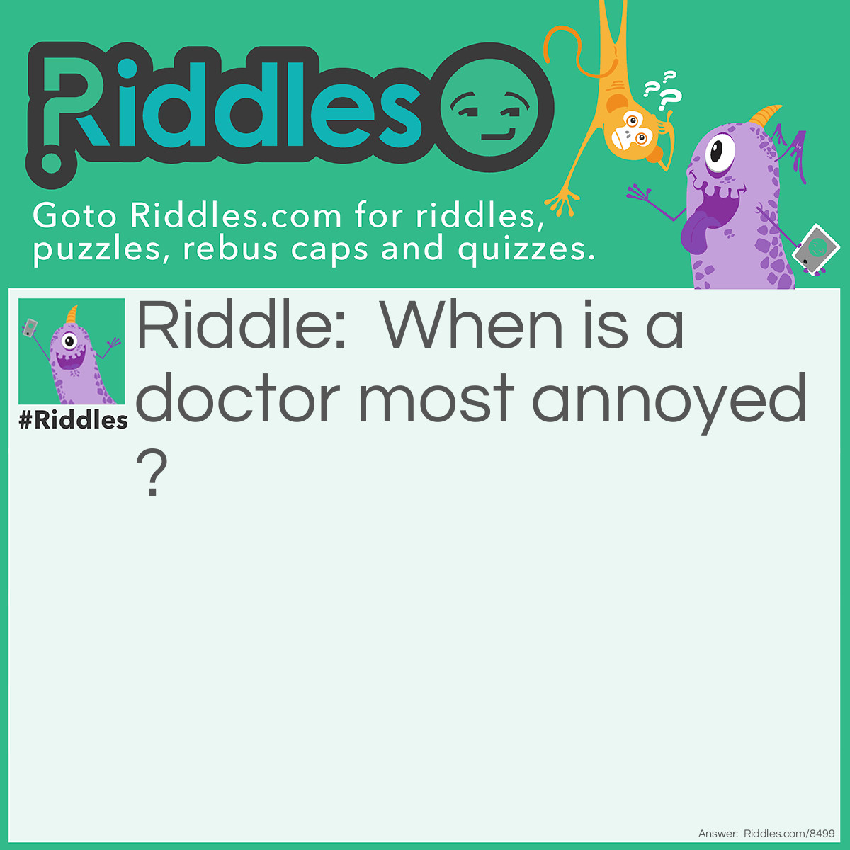 Riddle: When is a doctor most annoyed? Answer: when it’s the third time that week you’ve been in for lodging something in your rectum.