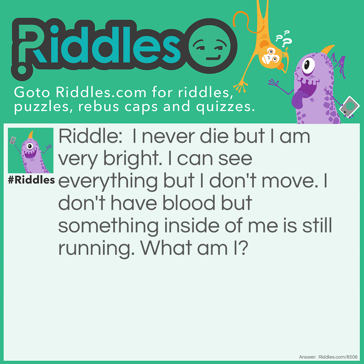 Riddle: I never die but I am very bright. I can see everything but I don't move. I don't have blood but something inside of me is still running. What am I? Answer: The sun.