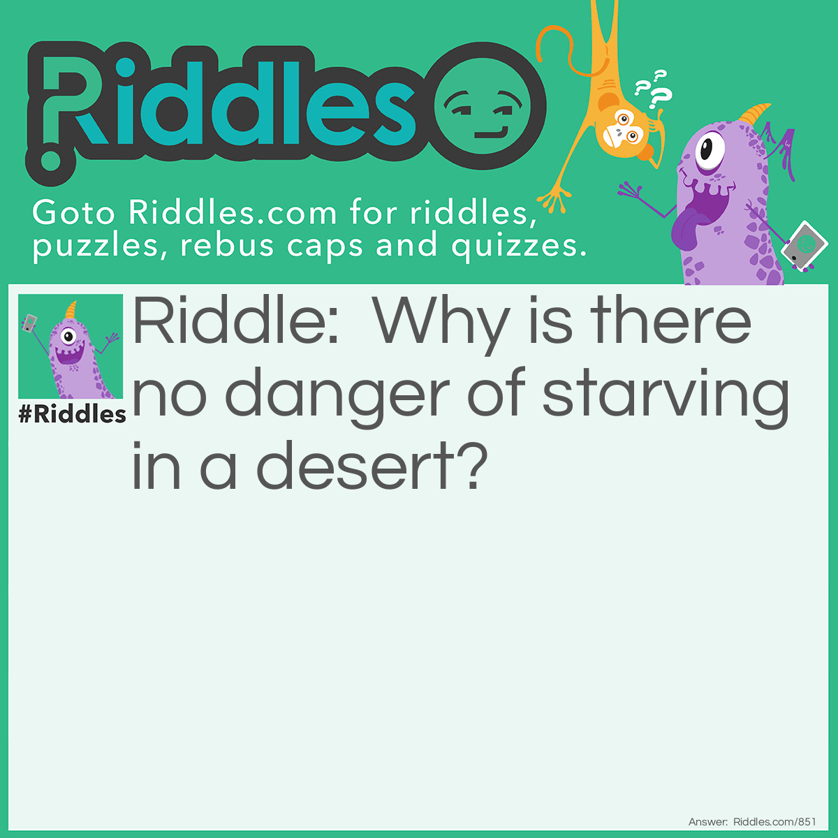 Riddle: Why is there no danger of starving in a desert? Answer: Because of the sand which is (sandwiches) under your feet.