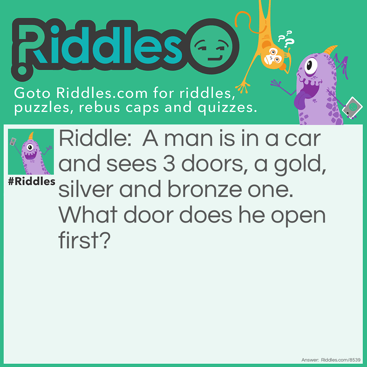 Riddle: A man is in a car and sees 3 doors, a gold, silver and bronze one. What door does he open first? Answer: The car door!