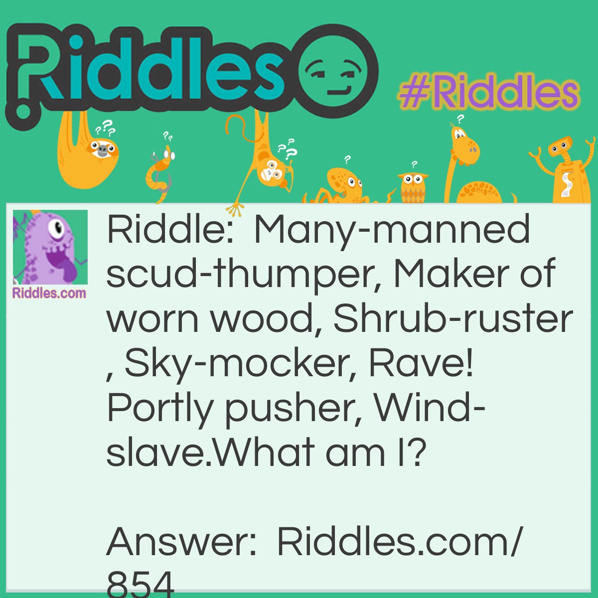 Riddle: Many-manned scud-thumper, Maker of worn wood, Shrub-ruster, Sky-mocker, Rave! Portly pusher, Wind-slave.
What am I? Answer: The ocean!