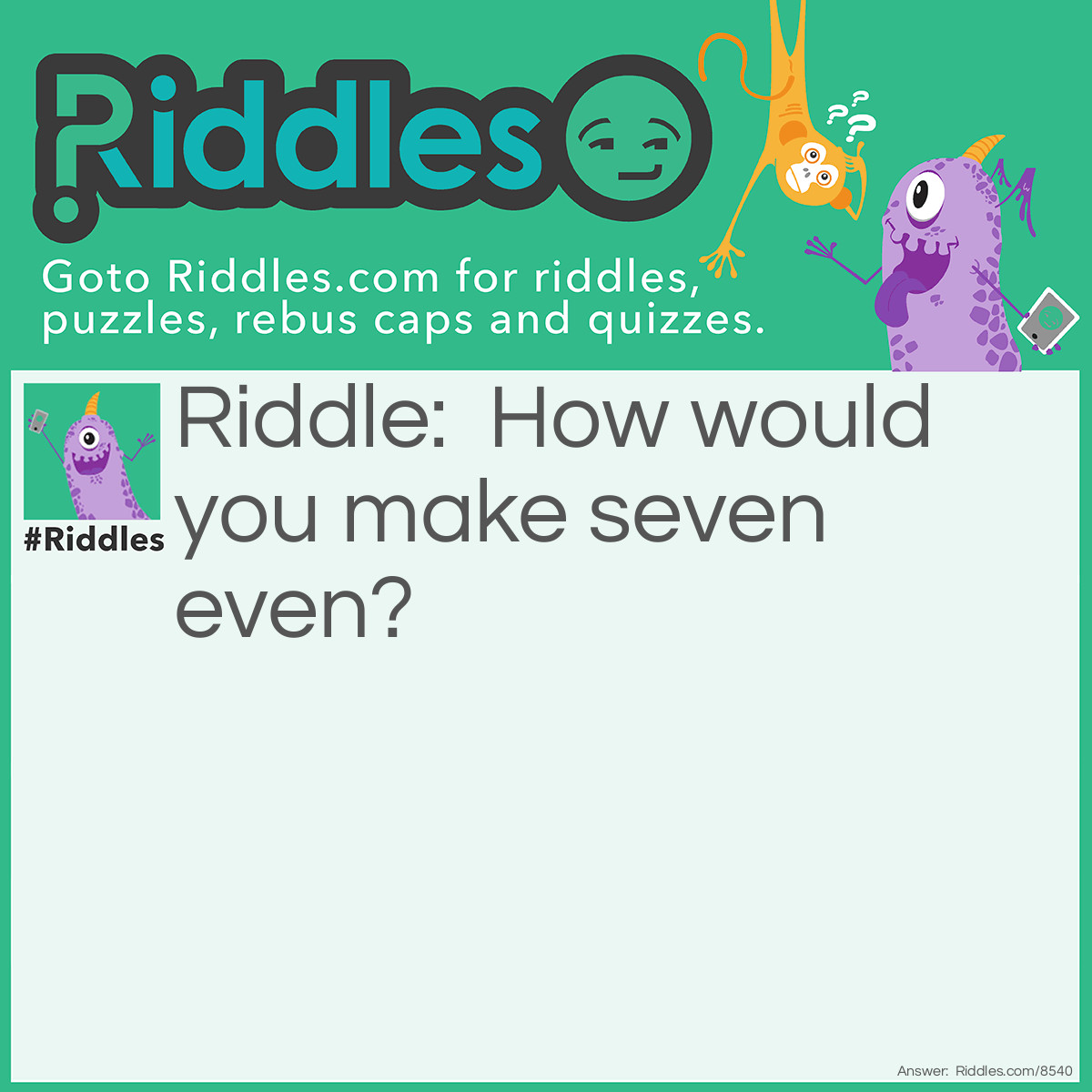 Riddle: How would you make seven even? Answer: Take away the S.