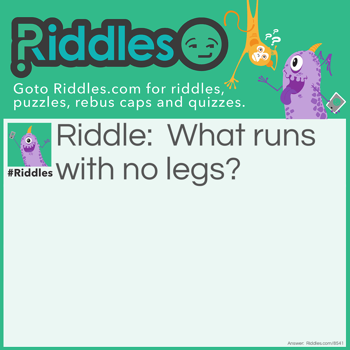 Riddle: What runs with no legs? Answer: Water!