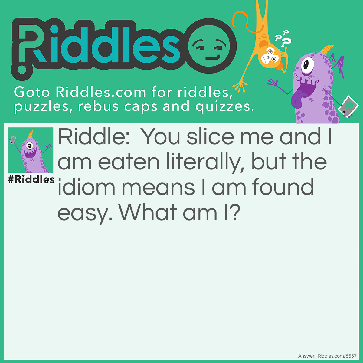 Riddle: You slice me and I am eaten literally, but the idiom means I am found easy. What am I? Answer: A piece of cake!