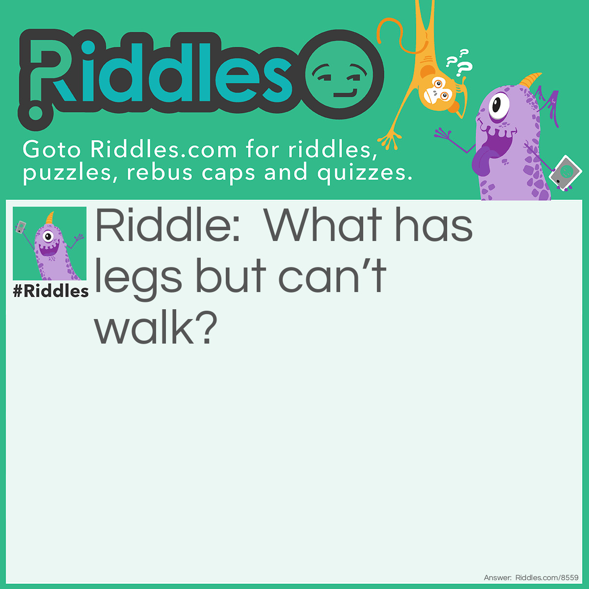 Riddle: What has legs but can't walk? Answer: A table and a chair