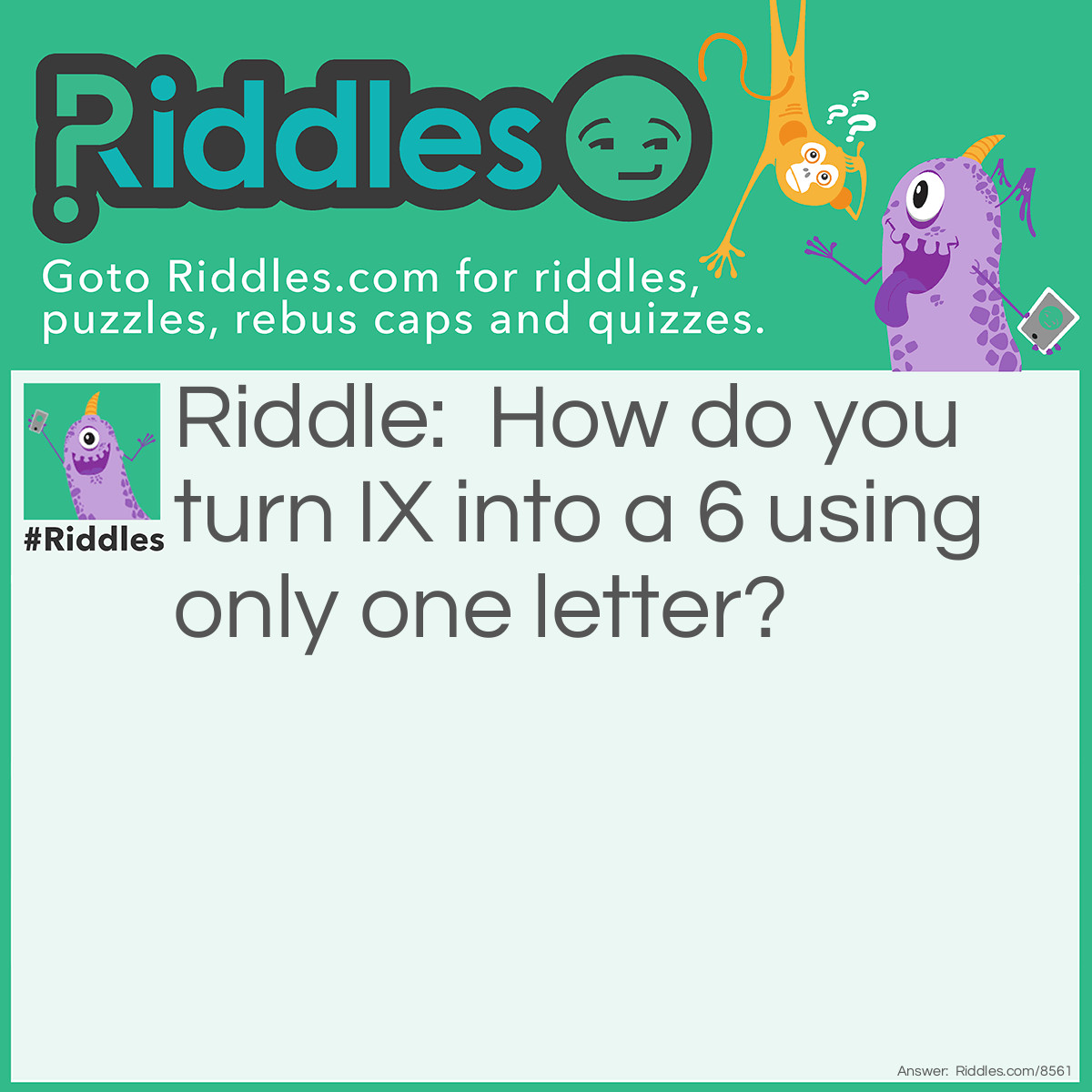Riddle: How do you turn IX into a 6 using only one letter? Answer: SIX