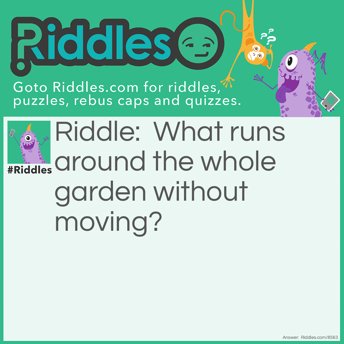 Riddle: What runs around the whole garden without moving? Answer: A fence.