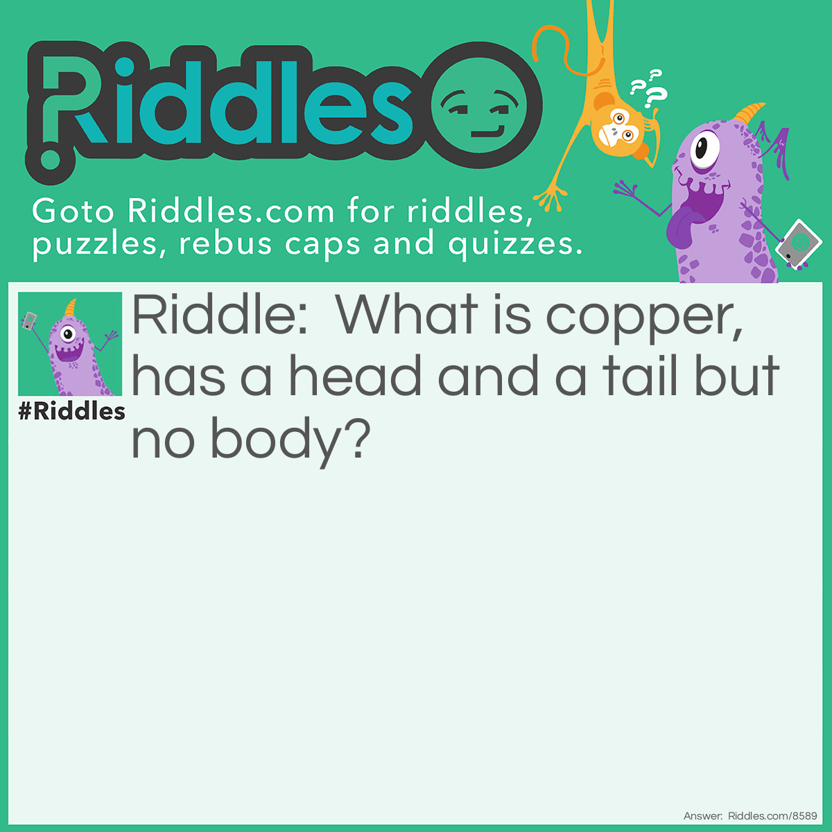 Riddle: What is copper, has a head and a tail but no body? Answer: A penny.