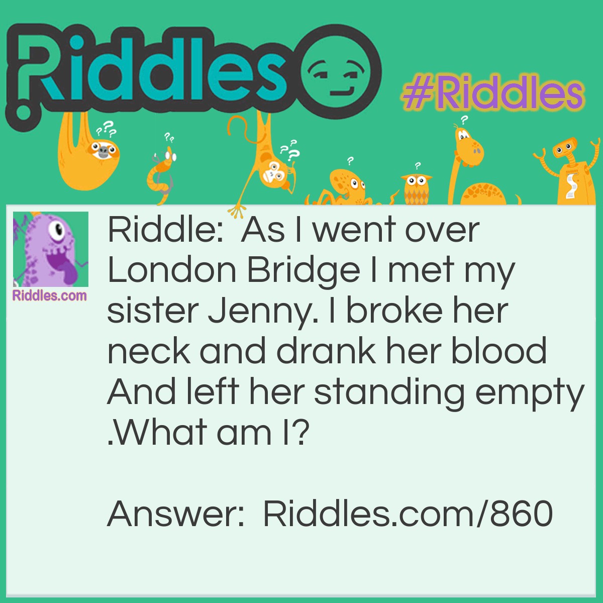 Riddle: As I went over London Bridge I met my sister Jenny. I broke her neck and drank her blood And left her standing empty.
What am I? Answer: Gin.