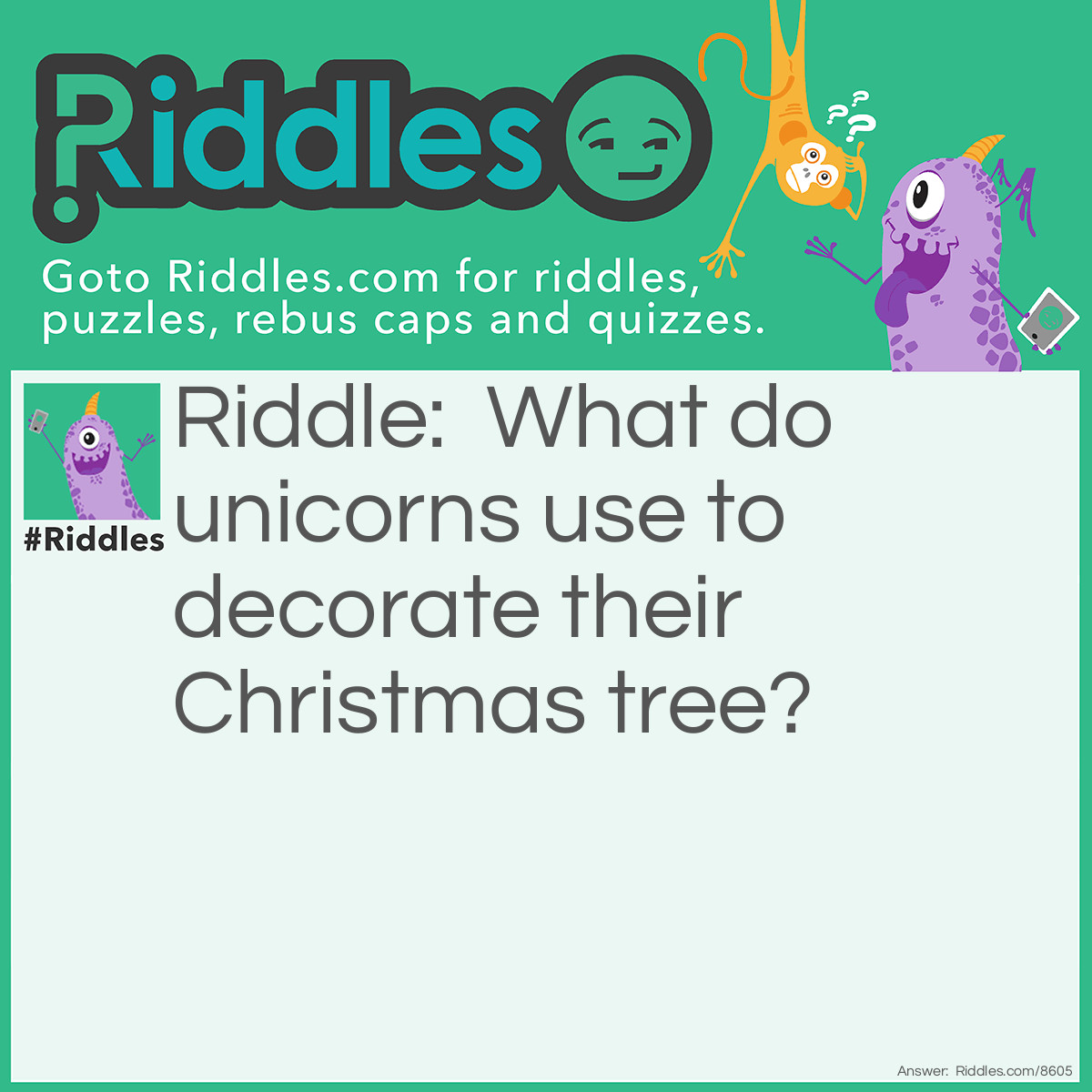 Riddle: What do unicorns use to decorate their Christmas tree? Answer: Uni-cornaments.