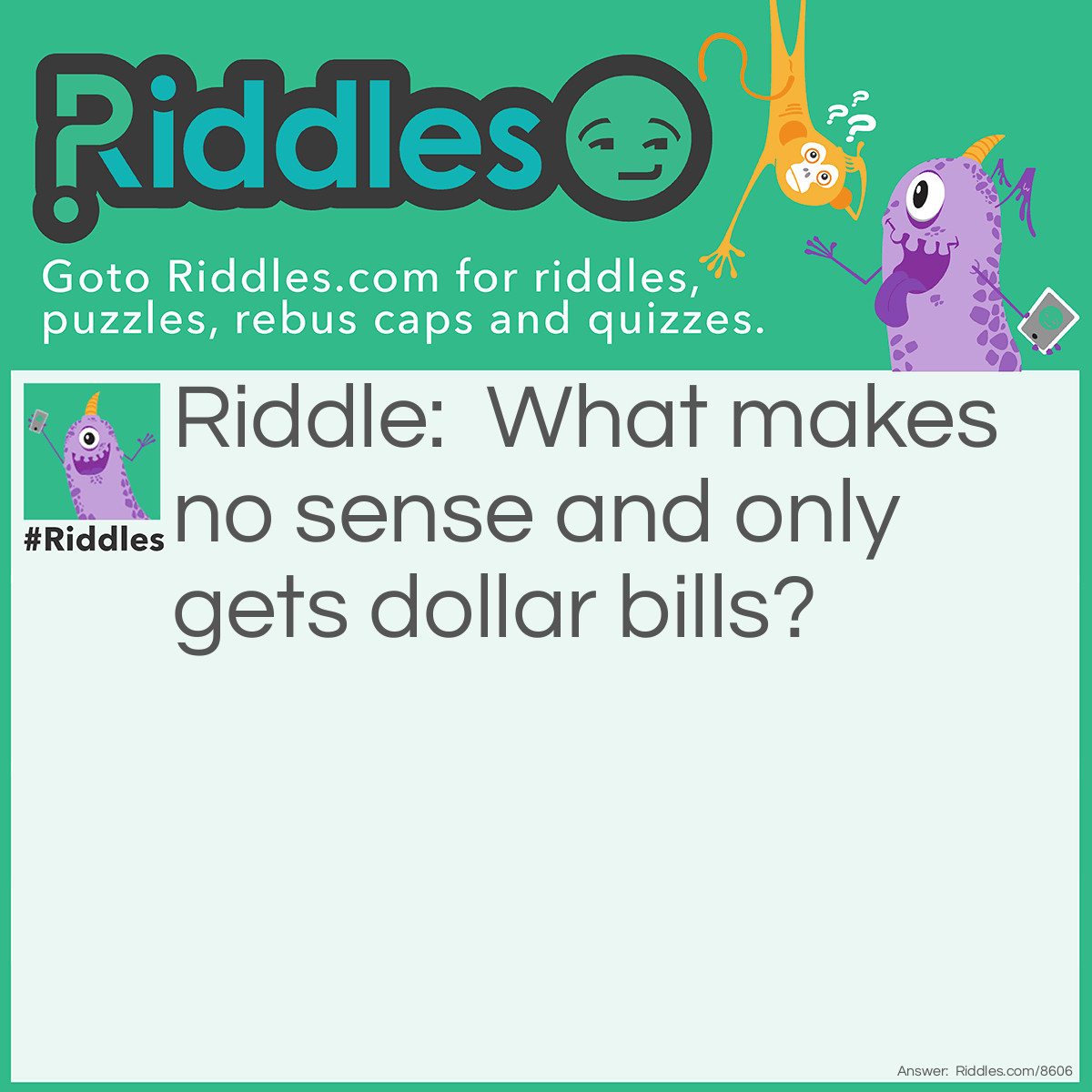 Riddle: What makes no sense and only gets dollar bills? Answer: Well, it gets no CENTS and it gets dollar bills, so I'm thinking it's somebody playing Monopoly!