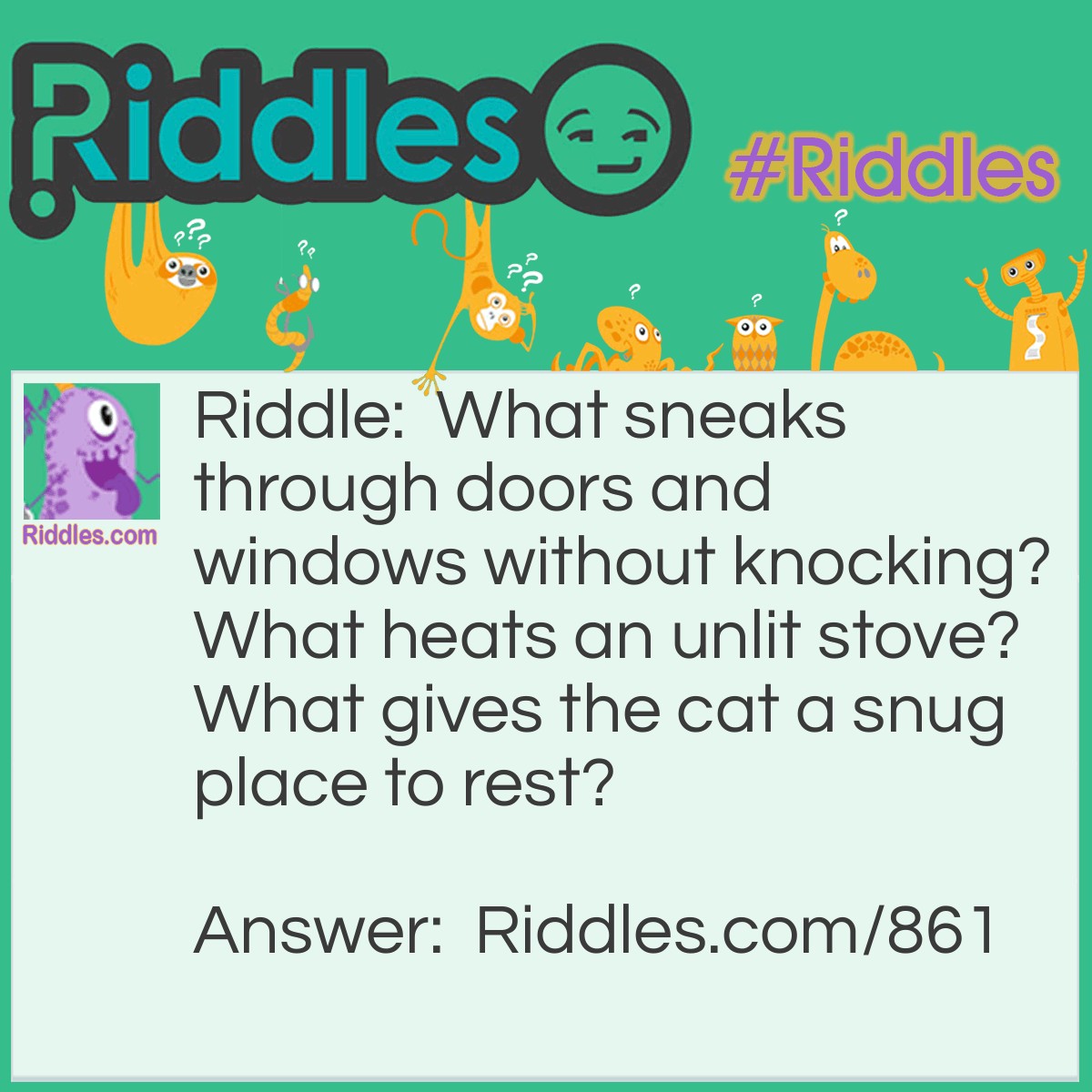 Riddle: What sneaks through doors and windows without knocking? What heats an unlit stove? What gives the cat a snug place to rest? Answer: The sun!