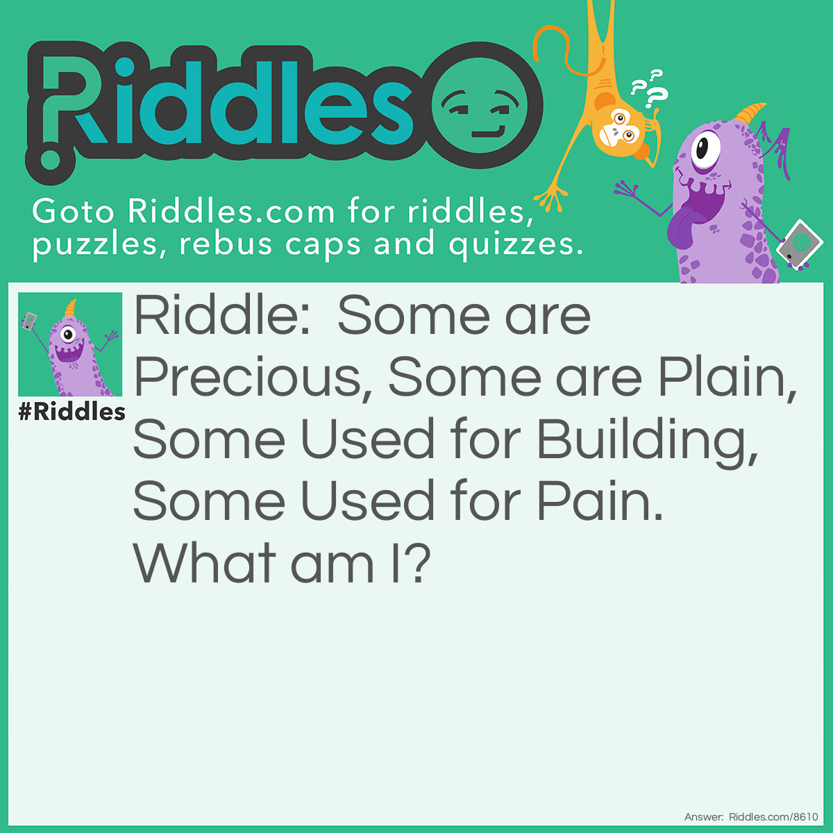 Riddle: Some are Precious, Some are Plain, Some Used for Building, Some Used for Pain. What am I? Answer: A Stone.