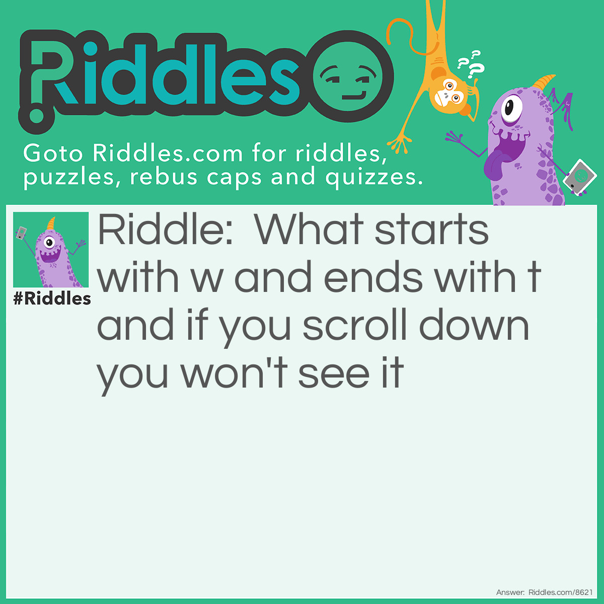 Riddle: What starts with w and ends with t and if you scroll down you won't see it Answer: This Riddle.
