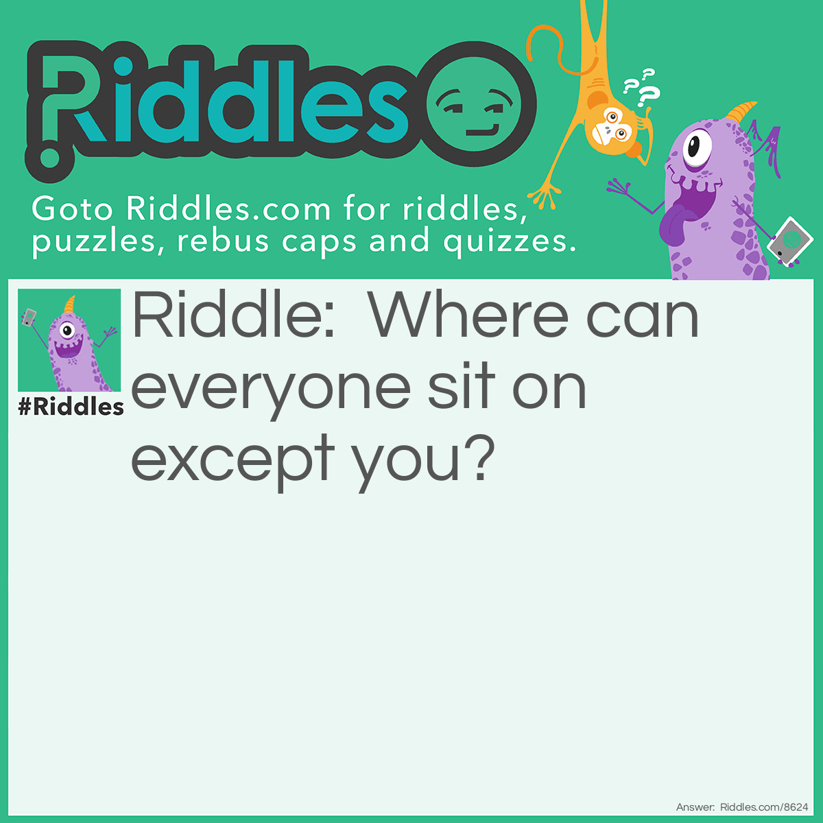 Riddle: Where can everyone sit on except you? Answer: Your lap.
