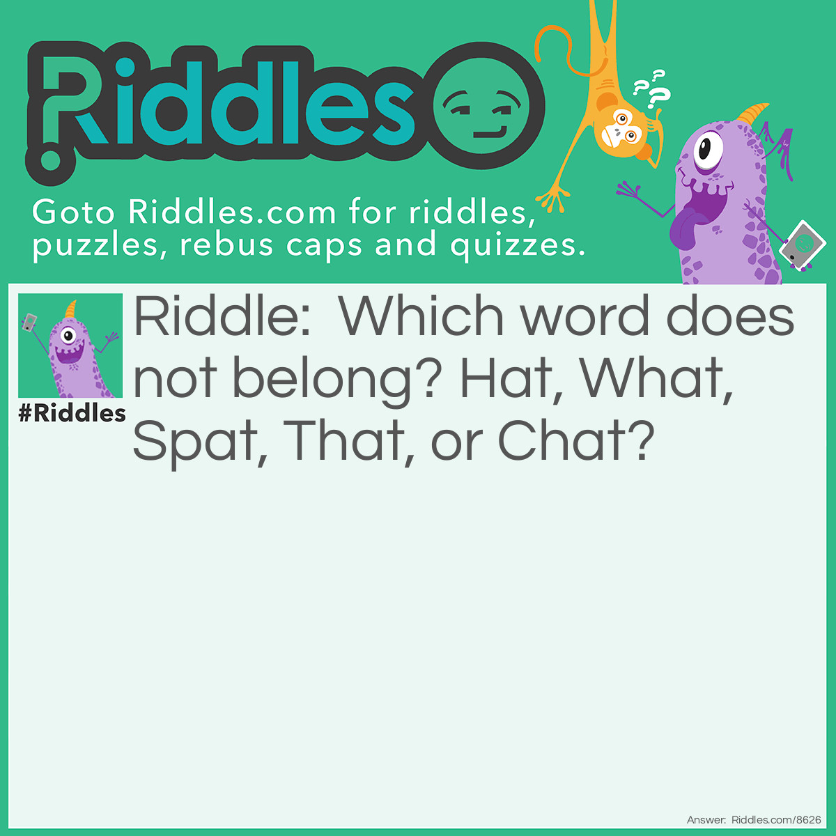 Riddle: Which word does not belong? Hat, What, Spat, That, or Chat? Answer: Spat! all of the words have HAT in them except Spat.❤️