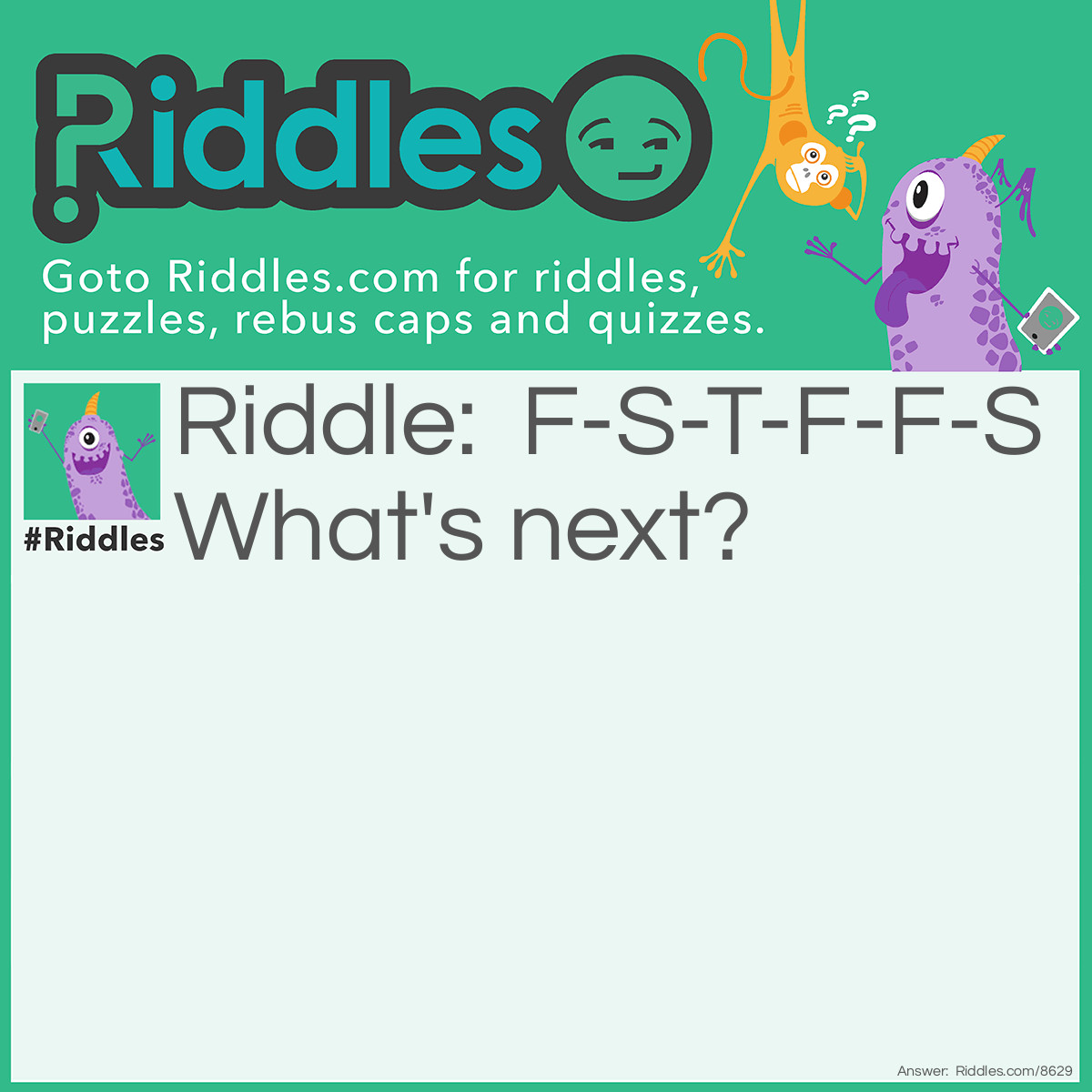 Riddle: F-S-T-F-F-S What's next? Answer: S First Second third fourth fifth sixth, ____seventh